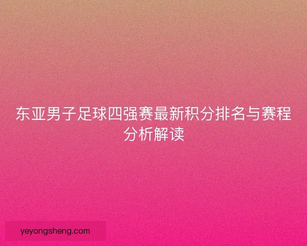 东亚男子足球四强赛最新积分排名与赛程分析解读