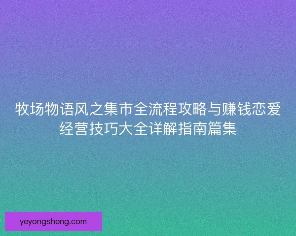 牧场物语风之集市全流程攻略与赚钱恋爱经营技巧大全详解指南篇集